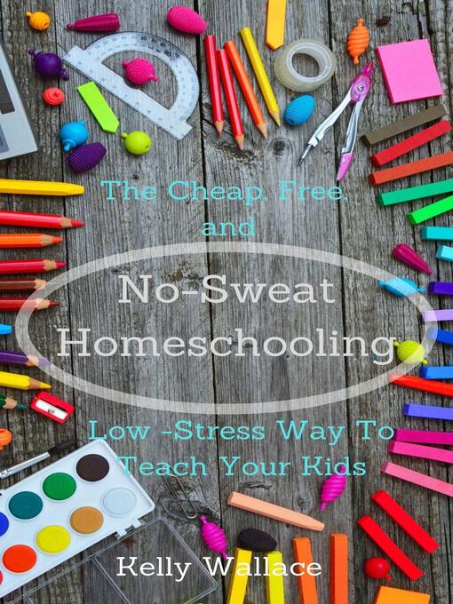 Title details for No-Sweat Homeschooling--The Cheap, Free, and Low-Stress Way to Teach Your Kids by Kelly Wallace - Available